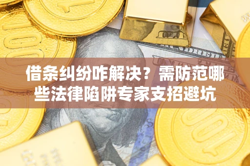 济南借条纠纷咋解决？需防范哪些法律陷阱专家支招避坑