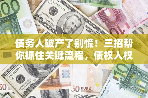 济南债务人破产了别慌！三招帮你抓住关键流程，债权人权益不再缩水