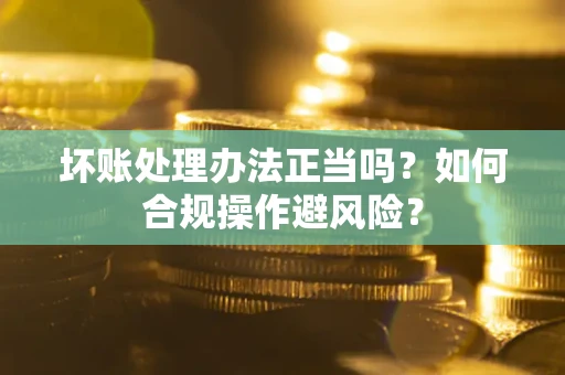 济南坏账处理办法正当吗？如何合规操作避风险？