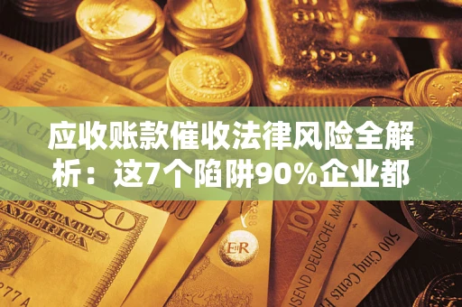 济南应收账款催收法律风险全解析：这7个陷阱90%企业都踩过（含合规应对指南）