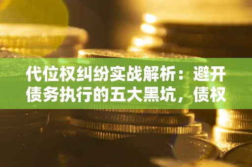 济南代位权纠纷实战解析：避开债务执行的五大黑坑，债权人必看指南