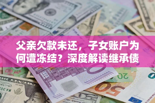 济南父亲欠款未还，子女账户为何遭冻结？深度解读继承债务迷局
