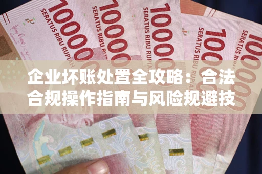 济南企业坏账处置全攻略：合法合规操作指南与风险规避技巧解析