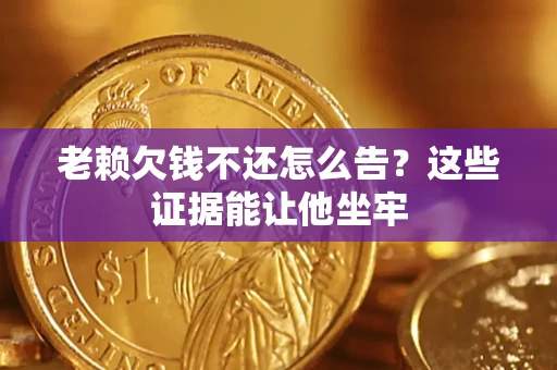 济南老赖欠钱不还怎么告？这些证据能让他坐牢