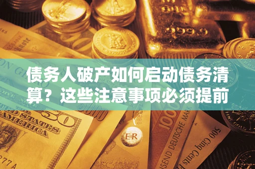济南债务人破产如何启动债务清算？这些注意事项必须提前知道