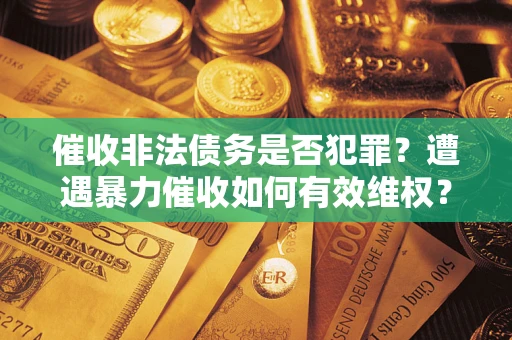 济南催收非法债务是否犯罪?遭遇暴力催收如何有效维权? 济南催收非法债务是否犯罪?遭遇暴力催收如何有效维权?