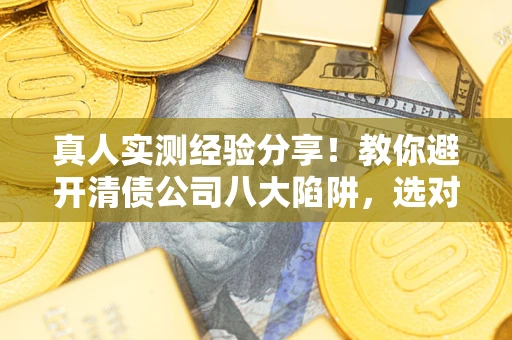 济南真人实测经验分享！教你避开清债公司八大陷阱，选对机构少走十年弯路