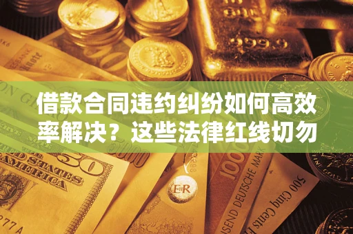 济南借款合同违约纠纷如何高效率解决？这些法律红线切勿触碰