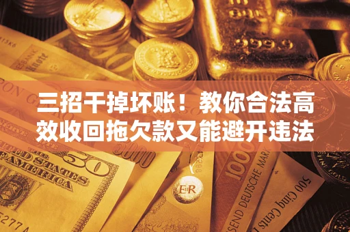 济南三招干掉坏账！教你合法高效收回拖欠款又能避开违法雷区