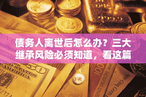 济南债务人离世后怎么办？三大继承风险必须知道，看这篇就够了