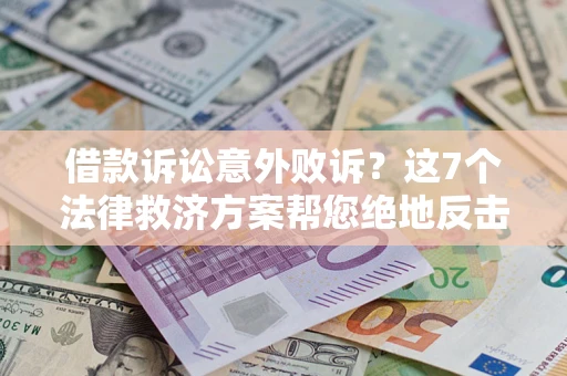 济南借款诉讼意外败诉？这7个法律救济方案帮您绝地反击！