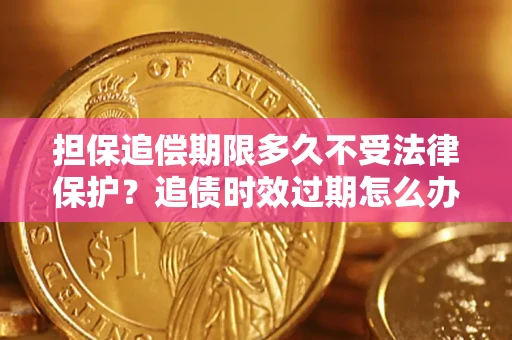 济南担保追偿期限多久不受法律保护？追债时效过期怎么办？