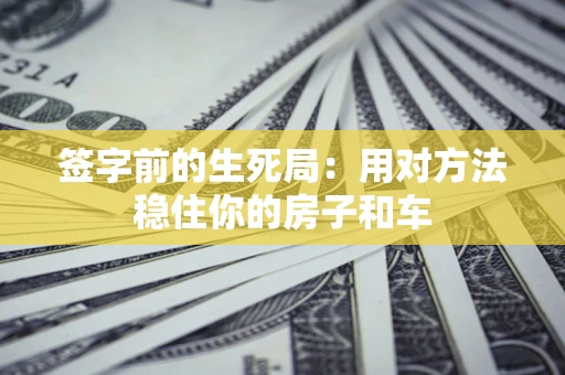 济南签字前的生死局：用对方法稳住你的房子和车