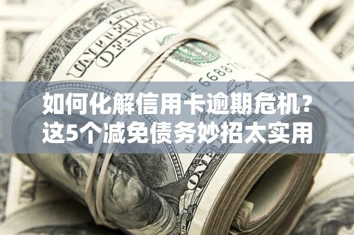 济南如何化解信用卡逾期危机？这5个减免债务妙招太实用