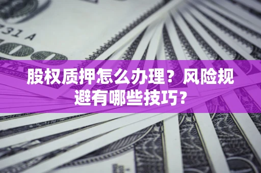 济南股权质押怎么办理？风险规避有哪些技巧？