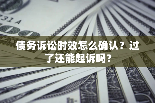 济南债务诉讼时效怎么确认？过了还能起诉吗？