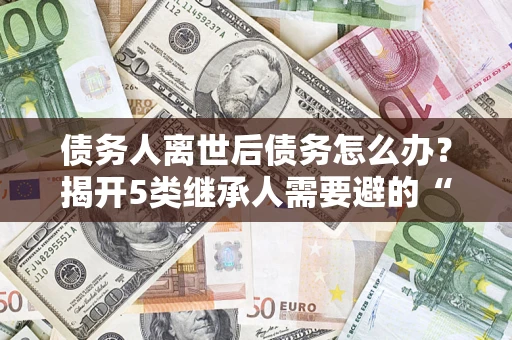 济南债务人离世后债务怎么办？揭开5类继承人需要避的“坑”