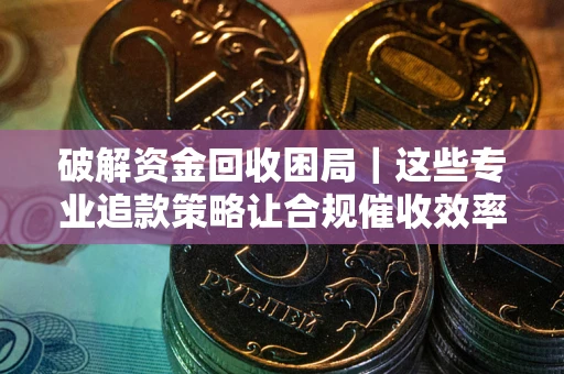 济南破解资金回收困局｜这些专业追款策略让合规催收效率翻倍