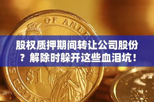 济南股权质押期间转让公司股份？解除时躲开这些血泪坑！