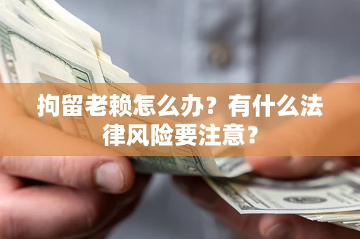 济南拘留老赖怎么办？有什么法律风险要注意？
