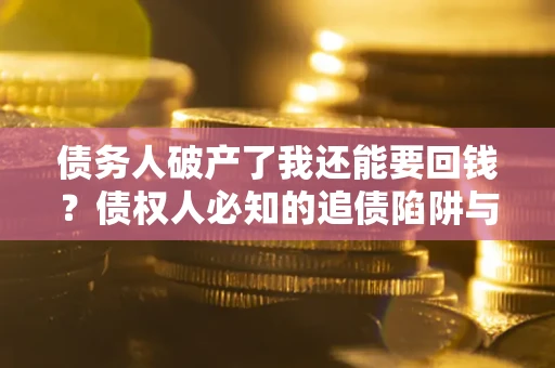 济南债务人破产了我还能要回钱？债权人必知的追债陷阱与破局之道