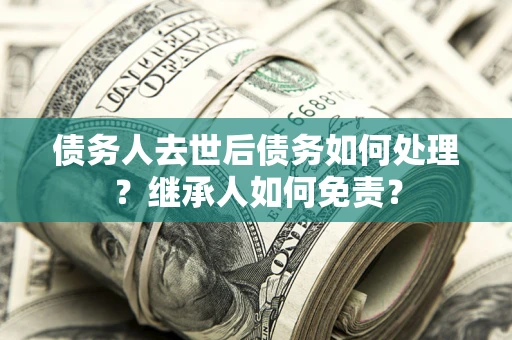 济南债务人去世后债务如何处理？继承人如何免责？