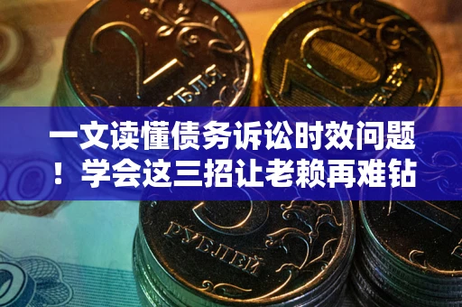 济南一文读懂债务诉讼时效问题！学会这三招让老赖再难钻空子