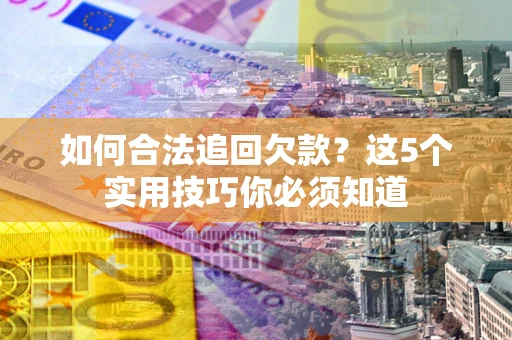 济南如何合法追回欠款？这5个实用技巧你必须知道