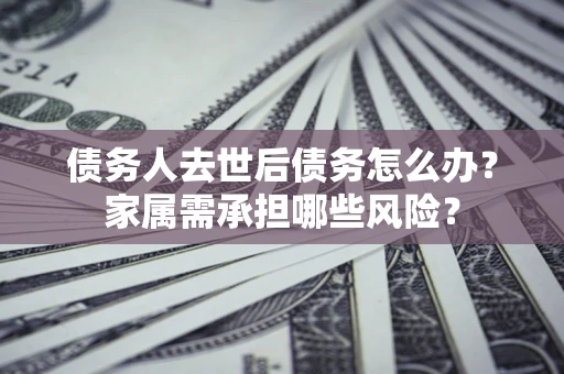 济南债务人去世后债务怎么办？家属需承担哪些风险？