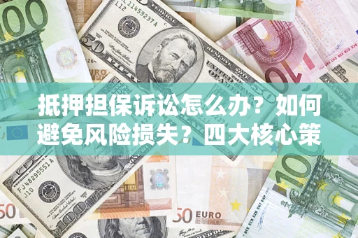 济南抵押担保诉讼怎么办？如何避免风险损失？四大核心策略全解读
