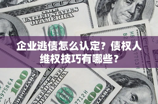 济南企业逃债怎么认定？债权人维权技巧有哪些？