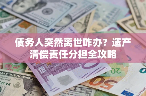 济南债务人突然离世咋办？遗产清偿责任分担全攻略