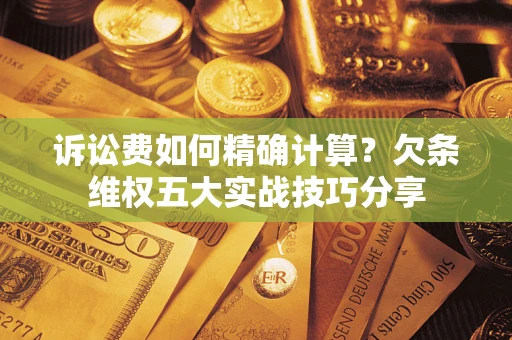 济南诉讼费如何精确计算？欠条维权五大实战技巧分享