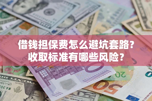 济南借钱担保费怎么避坑套路?收取标准有哪些风险? 济南借钱担保费怎么避坑套路?收取标准有哪些风险?