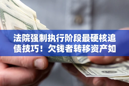 济南法院强制执行阶段最硬核追债技巧！欠钱者转移资产如何破解？