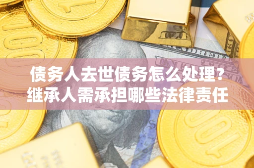 济南债务人去世债务怎么处理？继承人需承担哪些法律责任？