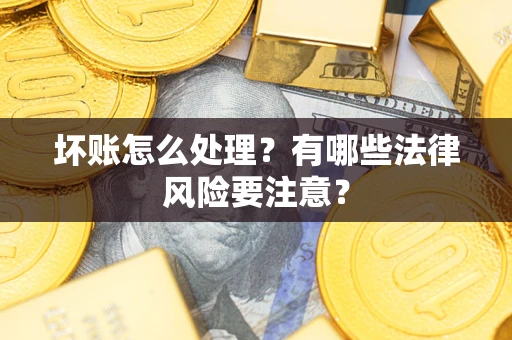 济南坏账怎么处理？有哪些法律风险要注意？