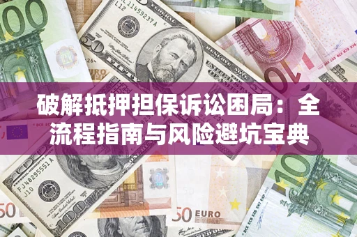 济南破解抵押担保诉讼困局:全流程指南与风险避坑宝典 济南破解抵押担保诉讼困局:全流程指南与风险避坑宝典