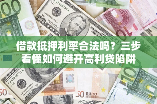 济南借款抵押利率合法吗？三步看懂如何避开高利贷陷阱