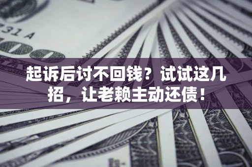 济南起诉后讨不回钱？试试这几招，让老赖主动还债！