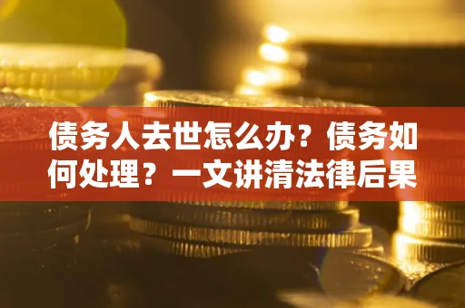 济南债务人去世怎么办？债务如何处理？一文讲清法律后果