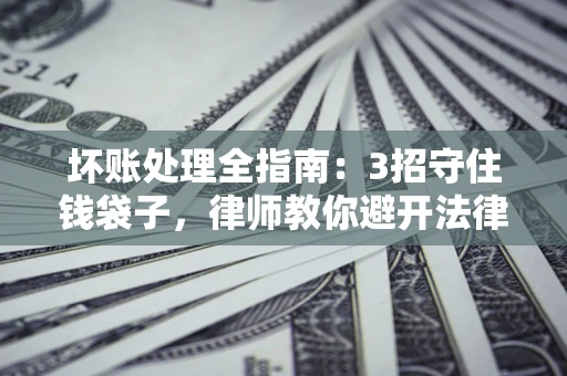 济南坏账处理全指南：3招守住钱袋子，律师教你避开法律雷区