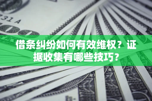 济南借条纠纷如何有效维权？证据收集有哪些技巧？