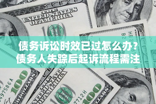 济南债务诉讼时效已过怎么办？债务人失踪后起诉流程需注意什么？