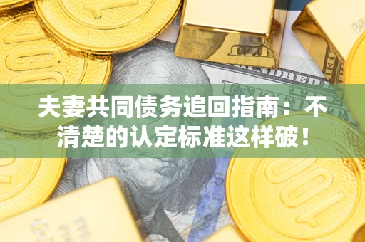 济南夫妻共同债务追回指南：不清楚的认定标准这样破！