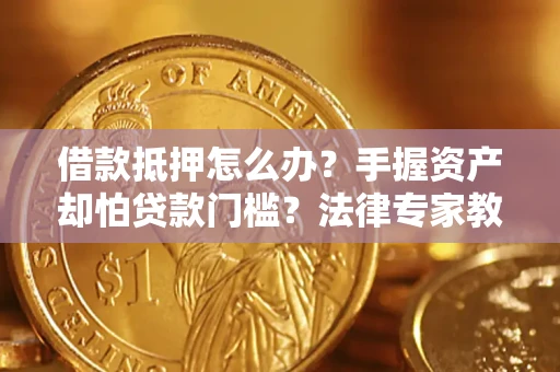 济南借款抵押怎么办？手握资产却怕贷款门槛？法律专家教你办抵押不踩坑