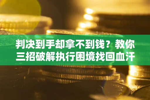 济南判决到手却拿不到钱？教你三招破解执行困境找回血汗钱