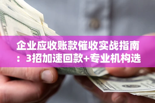 济南企业应收账款催收实战指南：3招加速回款+专业机构选择避坑