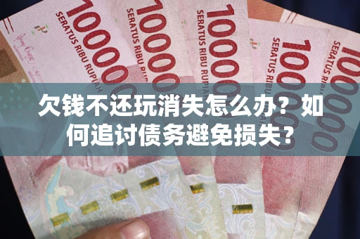 济南欠钱不还玩消失怎么办？如何追讨债务避免损失？