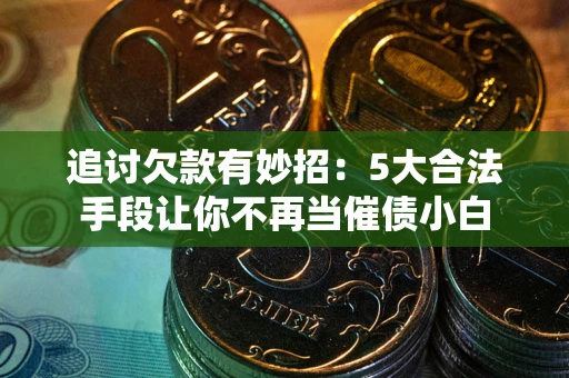 济南追讨欠款有妙招：5大合法手段让你不再当催债小白